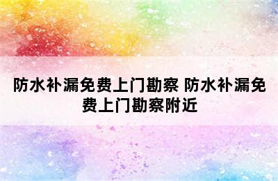 防水补漏免费上门勘察 防水补漏免费上门勘察附近